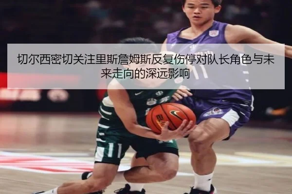 切尔西密切关注里斯詹姆斯反复伤停对队长角色与未来走向的深远影响