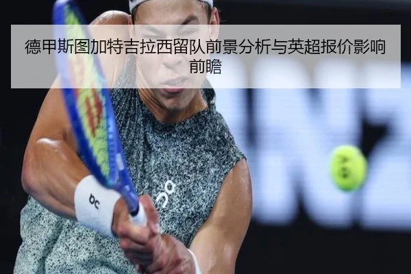 德甲斯图加特吉拉西留队前景分析与英超报价影响前瞻