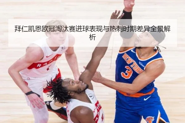 拜仁凯恩欧冠淘汰赛进球表现与热刺时期差异全景解析