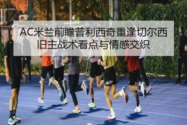 AC米兰前瞻普利西奇重逢切尔西旧主战术看点与情感交织