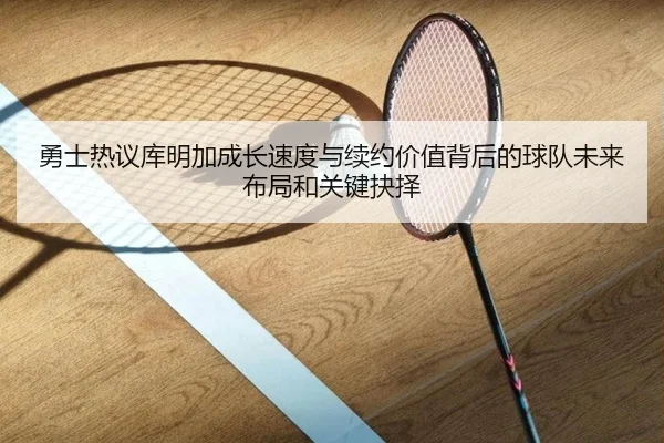 勇士热议库明加成长速度与续约价值背后的球队未来布局和关键抉择